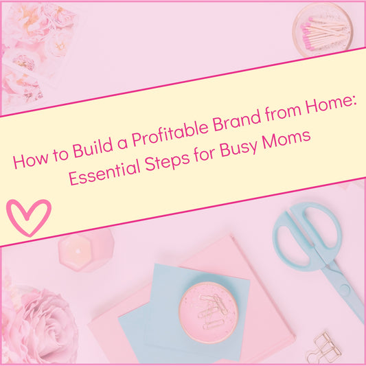 How to Build a Profitable Brand from Home: Essential Steps for Busy Moms